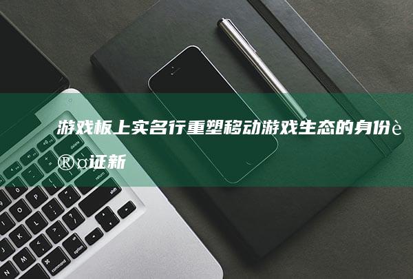 游戏板上实名行：重塑移动游戏生态的身份认证新视角